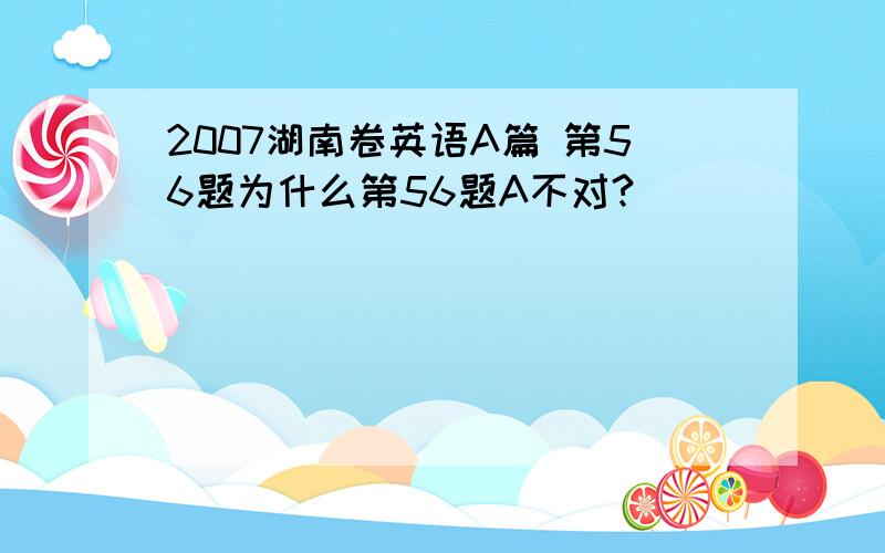 2007湖南卷英语A篇 第56题为什么第56题A不对?