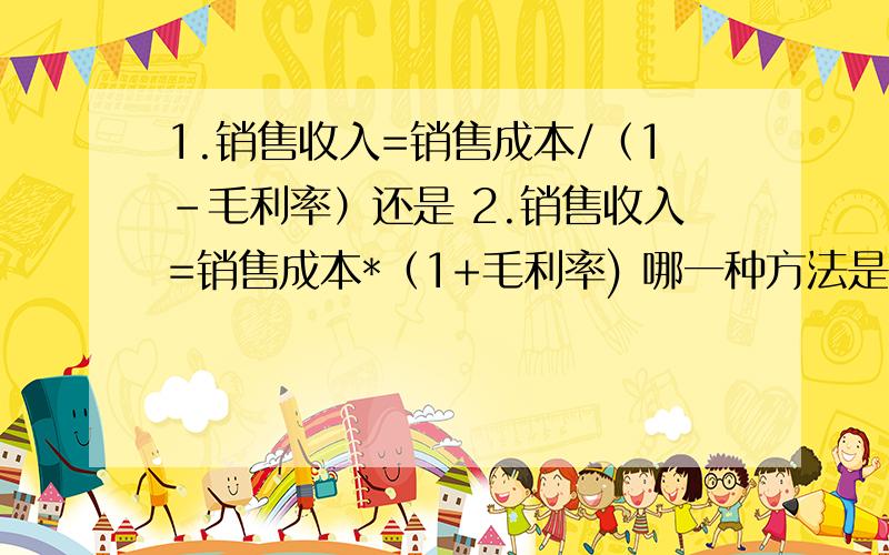 1.销售收入=销售成本/（1-毛利率）还是 2.销售收入=销售成本*（1+毛利率) 哪一种方法是对的啊!我们会计用的是第二种方法,但是她倒推销售成本时又用的第一种?