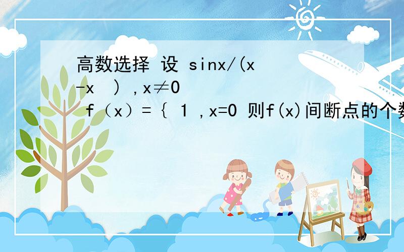 高数选择 设 sinx/(x-x²) ,x≠0 f（x）=｛ 1 ,x=0 则f(x)间断点的个数