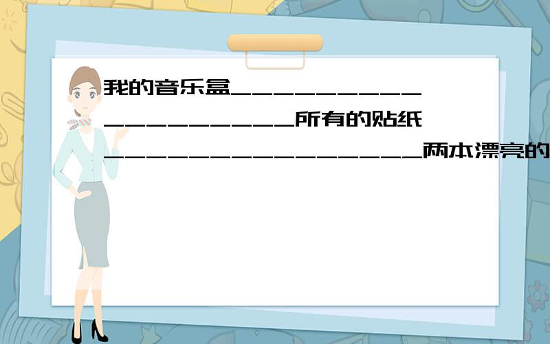 我的音乐盒__________________所有的贴纸_______________两本漂亮的相册______________When you get on a bus ,it's polite to wait for ___________turn.A.you B.yours C.your D.it's