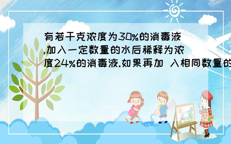 有若干克浓度为30%的消毒液,加入一定数量的水后稀释为浓度24%的消毒液.如果再加 入相同数量的水，消毒液的浓度将变为（ ）%。