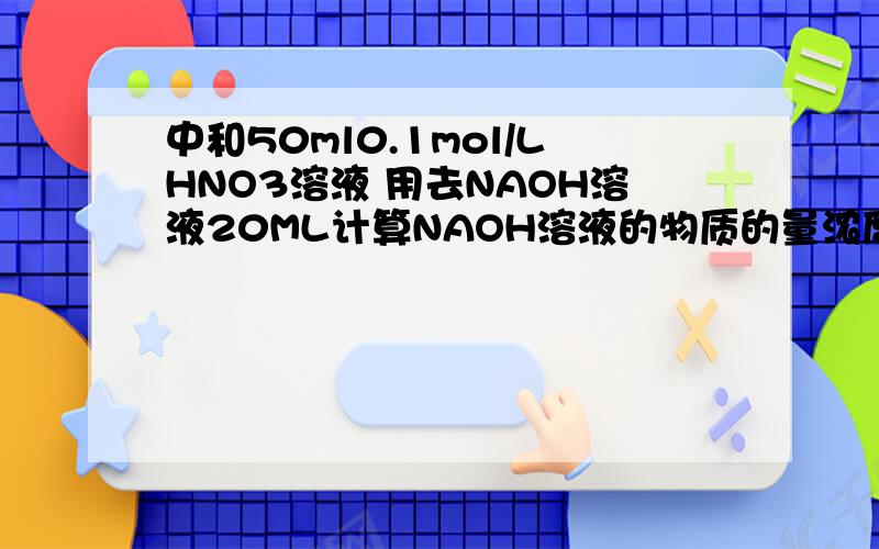 中和50ml0.1mol/LHNO3溶液 用去NAOH溶液20ML计算NAOH溶液的物质的量浓度n=50ML=0.5Lc=0.5L/0.02 mol/L=25mol然后呢