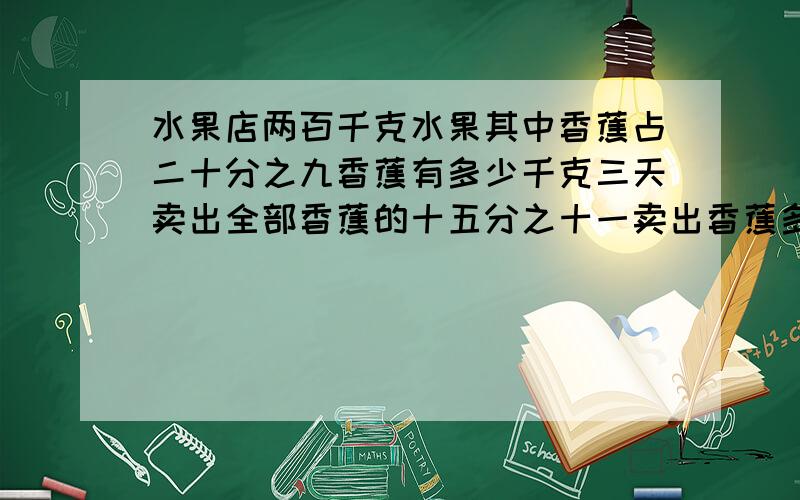 水果店两百千克水果其中香蕉占二十分之九香蕉有多少千克三天卖出全部香蕉的十五分之十一卖出香蕉多少千克