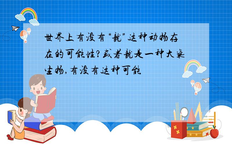 世界上有没有“龙”这种动物存在的可能性?或者龙是一种大气生物,有没有这种可能