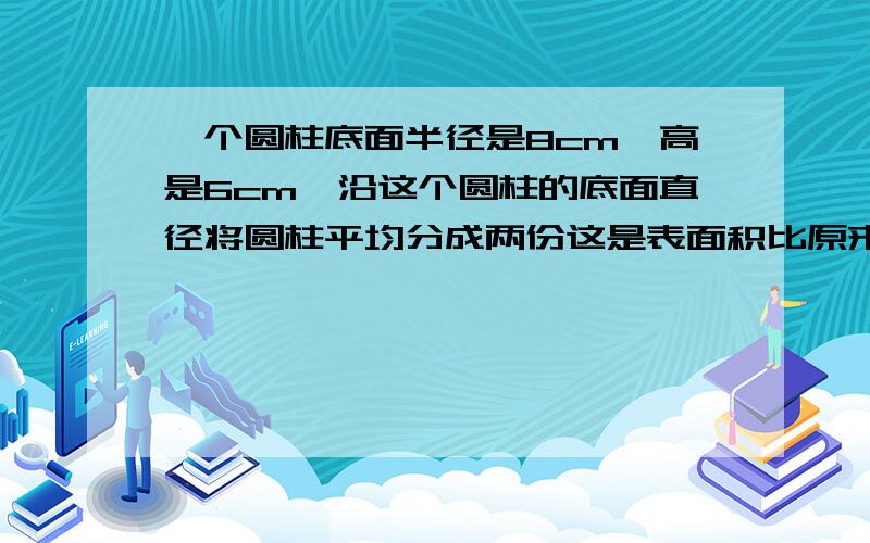 一个圆柱底面半径是8cm,高是6cm,沿这个圆柱的底面直径将圆柱平均分成两份这是表面积比原来增加多少平方厘米?