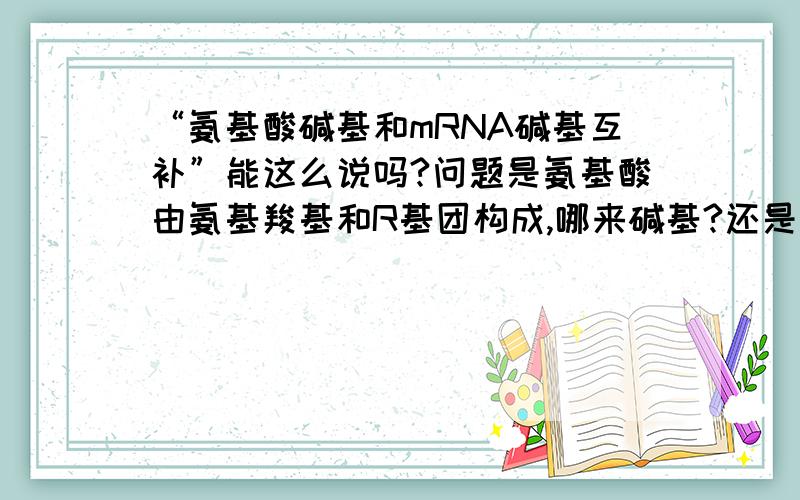 “氨基酸碱基和mRNA碱基互补”能这么说吗?问题是氨基酸由氨基羧基和R基团构成,哪来碱基?还是说“氨基酸碱基和密码子碱基互补”,所以才说“密码子编码蛋白质合成”?