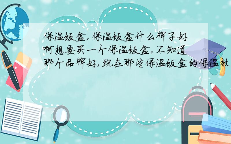 保温饭盒,保温饭盒什么牌子好啊想要买一个保温饭盒,不知道那个品牌好,现在那些保温饭盒的保温效果好呢,而且不要太贵哦.