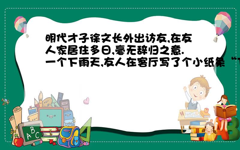 明代才子徐文长外出访友,在友人家居住多日,毫无辞归之意.一个下雨天,友人在客厅写了个小纸条“下雨天留客天留我不留”,意思是：下雨,天留客.天留,我不留.明知是逐客令,但徐文长却把纸