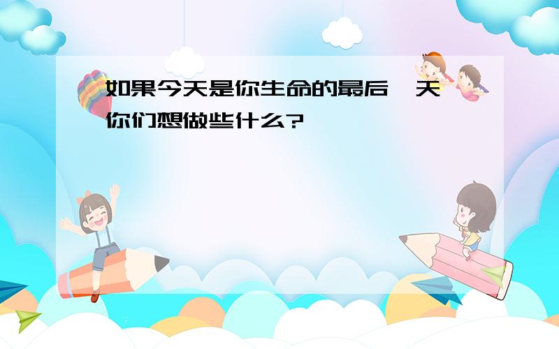 如果今天是你生命的最后一天,你们想做些什么?