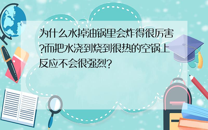 为什么水掉油锅里会炸得很厉害?而把水浇到烧到很热的空锅上反应不会很强烈?