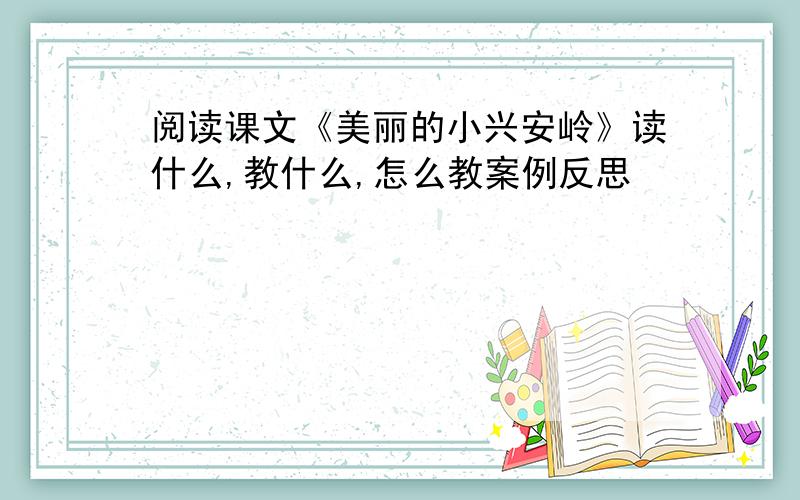 阅读课文《美丽的小兴安岭》读什么,教什么,怎么教案例反思