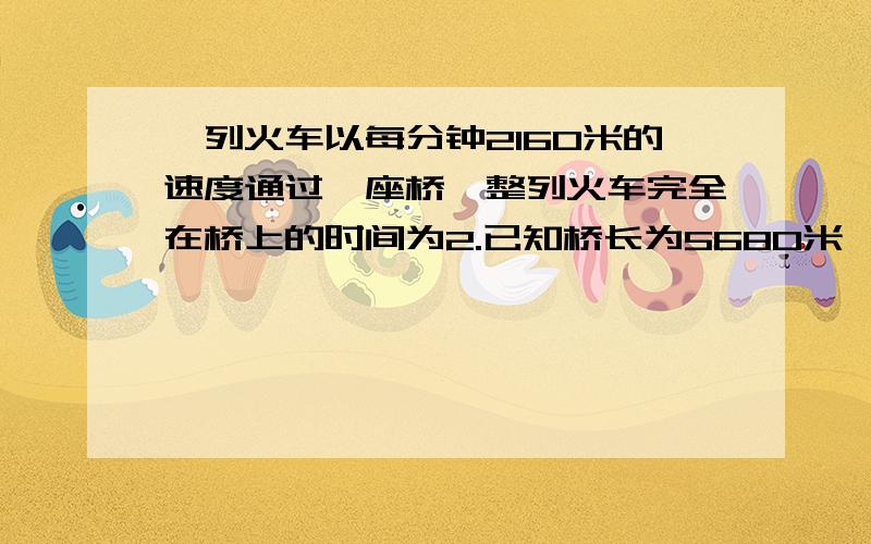 一列火车以每分钟2160米的速度通过一座桥,整列火车完全在桥上的时间为2.已知桥长为5680米,求火车的