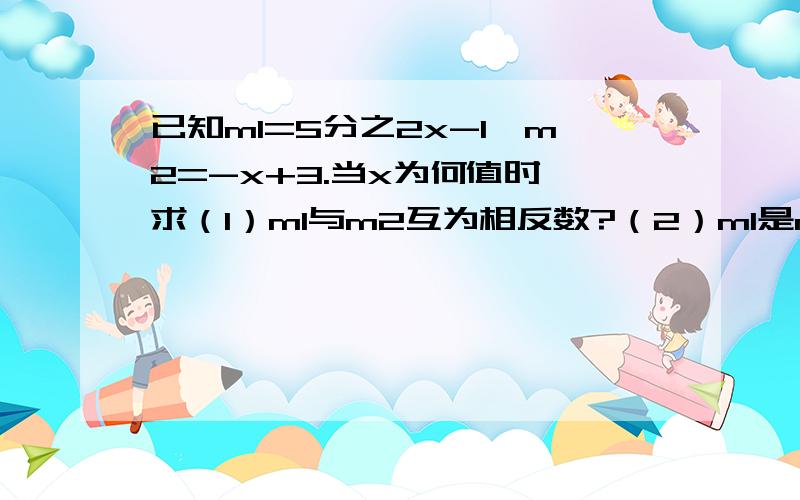 已知m1=5分之2x-1,m2=-x+3.当x为何值时,求（1）m1与m2互为相反数?（2）m1是m2的2倍?（3）m1比m2小?数学问题  急!