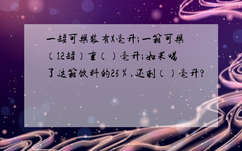 一罐可乐装有X毫升；一箱可乐（12罐）重（）毫升；如果喝了这箱饮料的25％,还剩（）毫升?