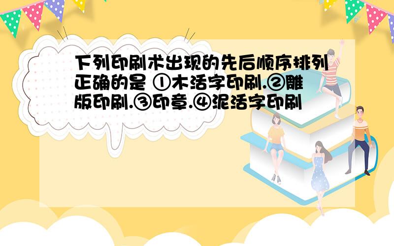 下列印刷术出现的先后顺序排列正确的是 ①木活字印刷.②雕版印刷.③印章.④泥活字印刷