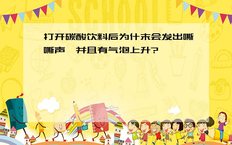 打开碳酸饮料后为什末会发出嘶嘶声,并且有气泡上升?