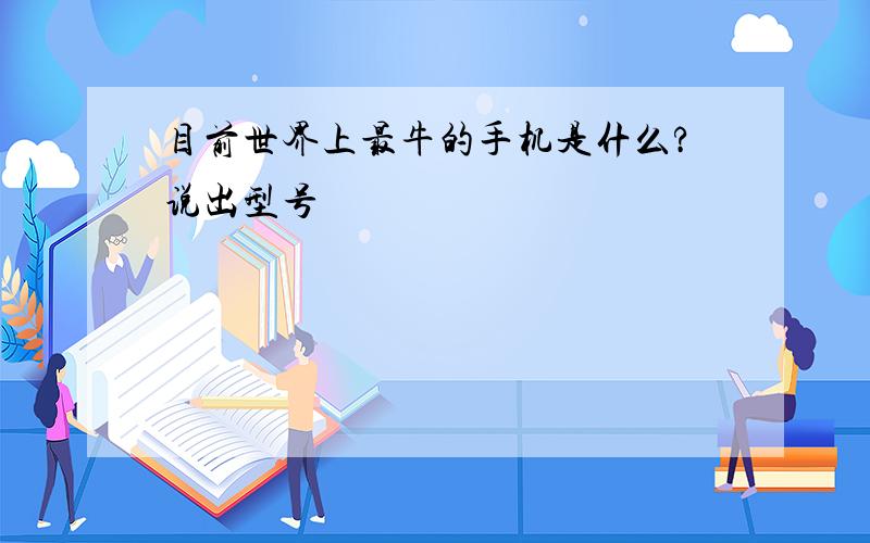 目前世界上最牛的手机是什么?说出型号