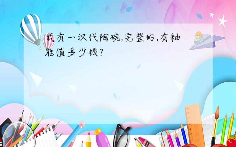 我有一汉代陶碗,完整的,有釉能值多少钱?