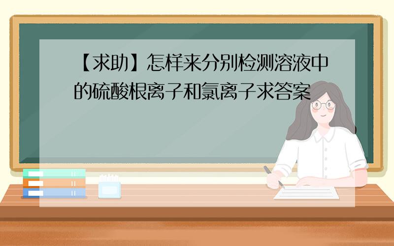 【求助】怎样来分别检测溶液中的硫酸根离子和氯离子求答案