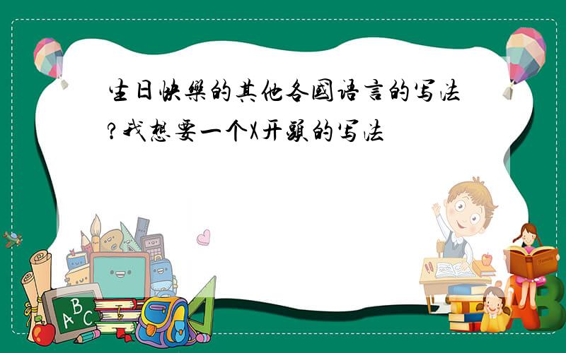 生日快乐的其他各国语言的写法?我想要一个X开头的写法