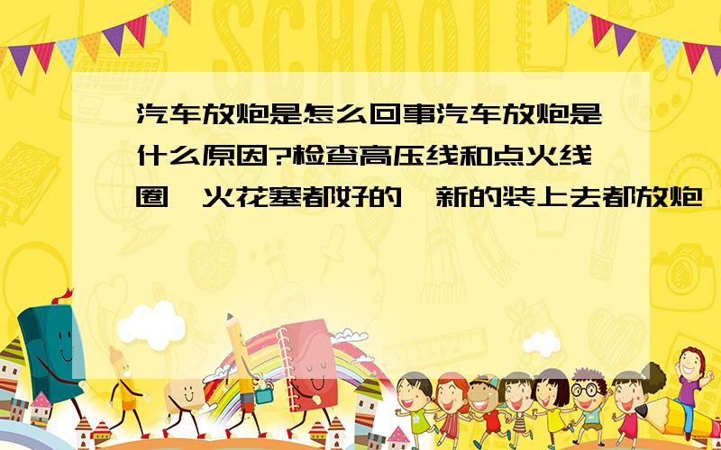 汽车放炮是怎么回事汽车放炮是什么原因?检查高压线和点火线圈、火花塞都好的,新的装上去都放炮