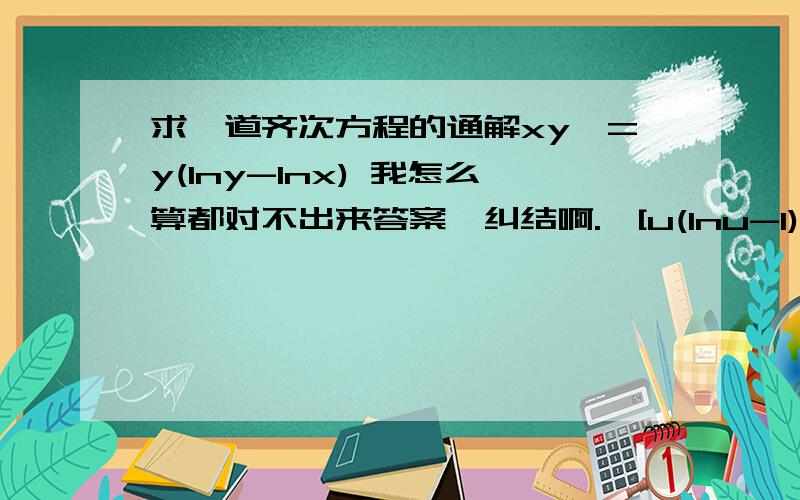 求一道齐次方程的通解xy'=y(lny-lnx) 我怎么算都对不出来答案,纠结啊.∫[u(lnu-1)]=ln|lnu-1|真心求这个是怎么想出来的，看到结果我知道怎么求，但是我就是这点想不到。有没有什么经验？