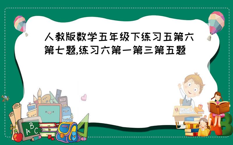 人教版数学五年级下练习五第六第七题,练习六第一第三第五题