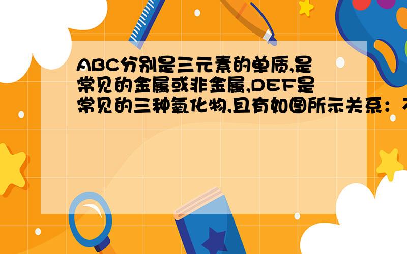 ABC分别是三元素的单质,是常见的金属或非金属,DEF是常见的三种氧化物,且有如图所示关系：不正确的是A. D ,E中一定都含有A的元素 B.单质B肯定是氧化剂 C.A,B,C中一定有一种是氧元素的单质 D若