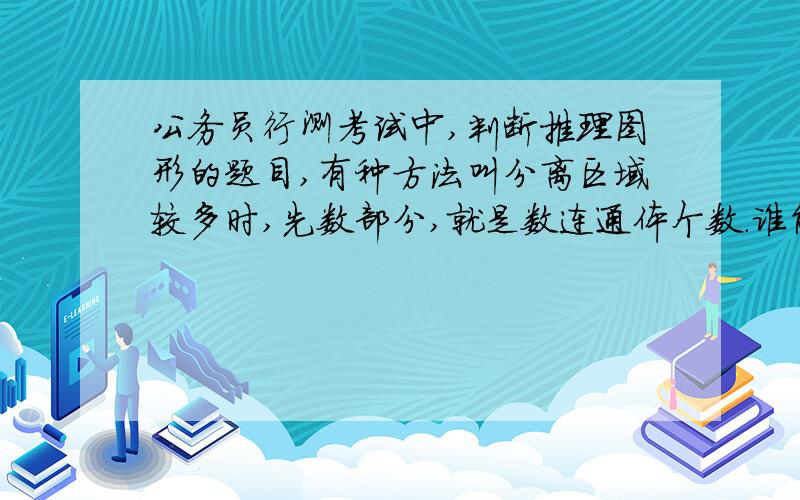 公务员行测考试中,判断推理图形的题目,有种方法叫分离区域较多时,先数部分,就是数连通体个数.谁能教教我什么是分离区域和连通体个数?我完全看不懂这种解题思路