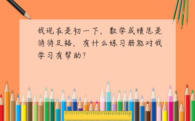 我现在是初一下，数学成绩总是将将及格，有什么练习册能对我学习有帮助？