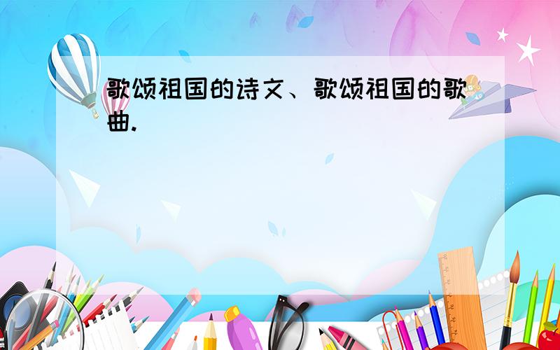 歌颂祖国的诗文、歌颂祖国的歌曲.