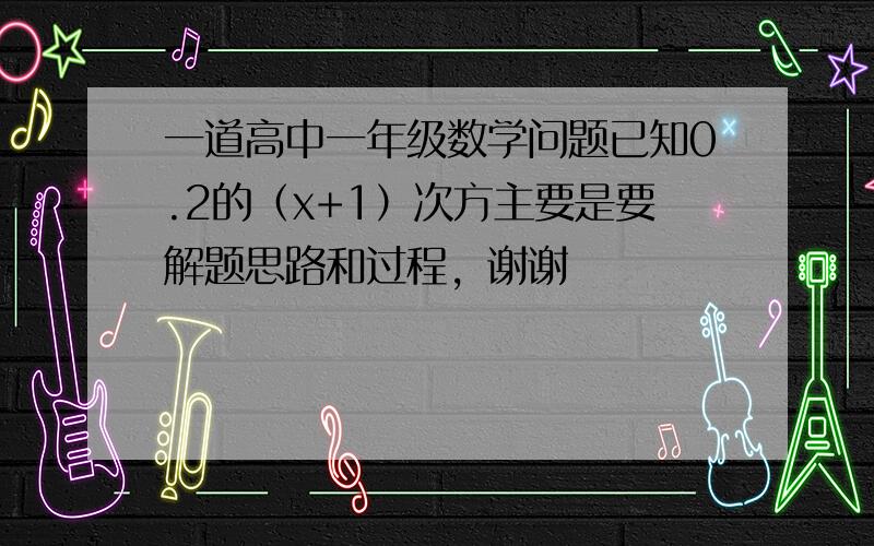 一道高中一年级数学问题已知0.2的（x+1）次方主要是要解题思路和过程，谢谢