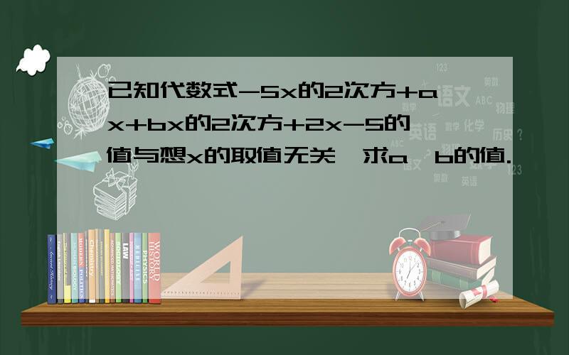 已知代数式-5x的2次方+ax+bx的2次方+2x-5的值与想x的取值无关,求a,b的值.