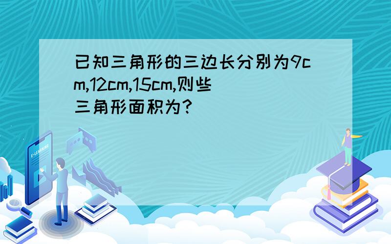 已知三角形的三边长分别为9cm,12cm,15cm,则些三角形面积为?