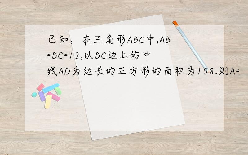 已知：在三角形ABC中,AB=BC=12,以BC边上的中线AD为边长的正方形的面积为108.则A=