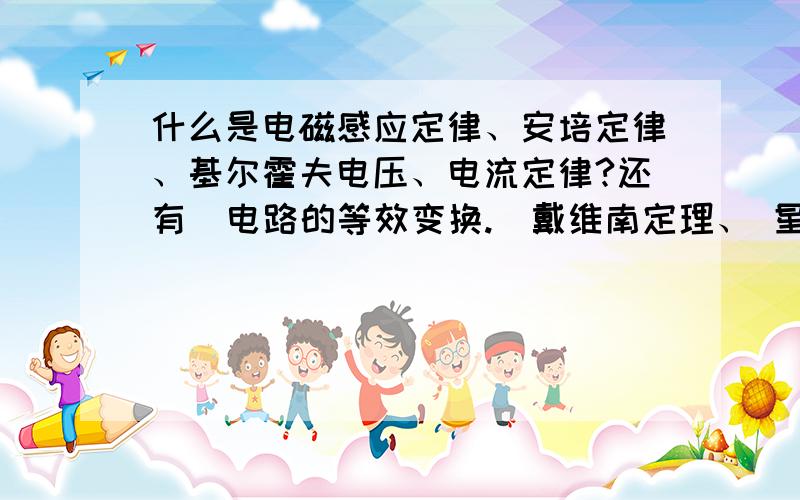 什么是电磁感应定律、安培定律、基尔霍夫电压、电流定律?还有  电路的等效变换.（戴维南定理、 星-角变换）.电容、电感的特性... 正弦3相电路、变压器、矢量分析法、磁路定律.  希望大