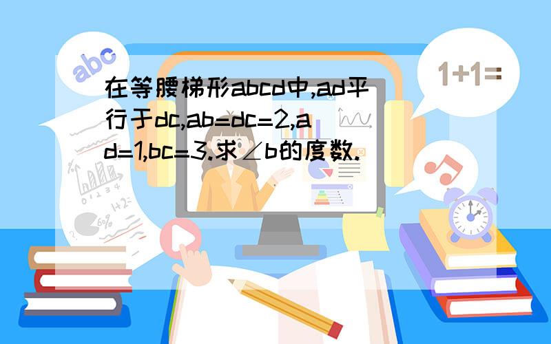 在等腰梯形abcd中,ad平行于dc,ab=dc=2,ad=1,bc=3.求∠b的度数.