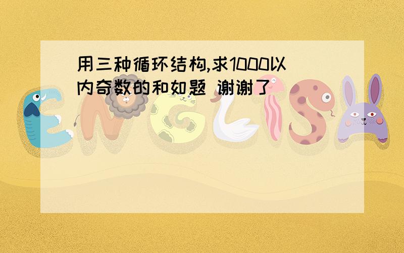 用三种循环结构,求1000以内奇数的和如题 谢谢了