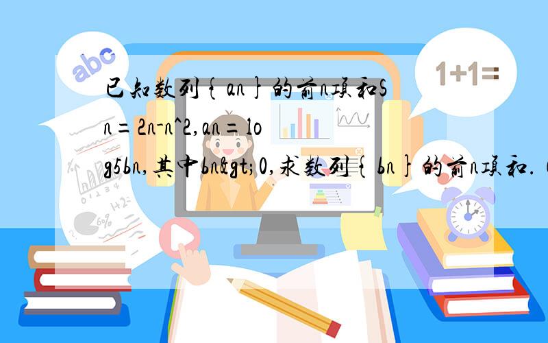 已知数列{an}的前n项和Sn=2n-n^2,an=log5bn,其中bn>0,求数列{bn}的前n项和.（详