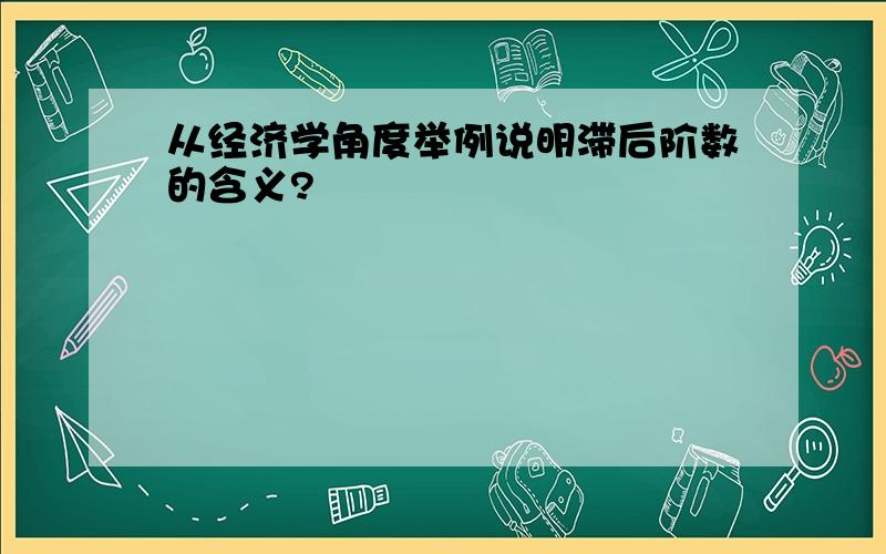 从经济学角度举例说明滞后阶数的含义?