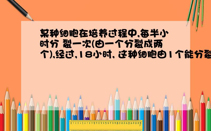 某种细胞在培养过程中,每半小时分 裂一次(由一个分裂成两个),经过,18小时, 这种细胞由1个能分裂成几个?