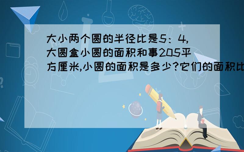 大小两个圆的半径比是5：4,大圆盒小圆的面积和事205平方厘米,小圆的面积是多少?它们的面积比是多少?要说明为什么要这样做