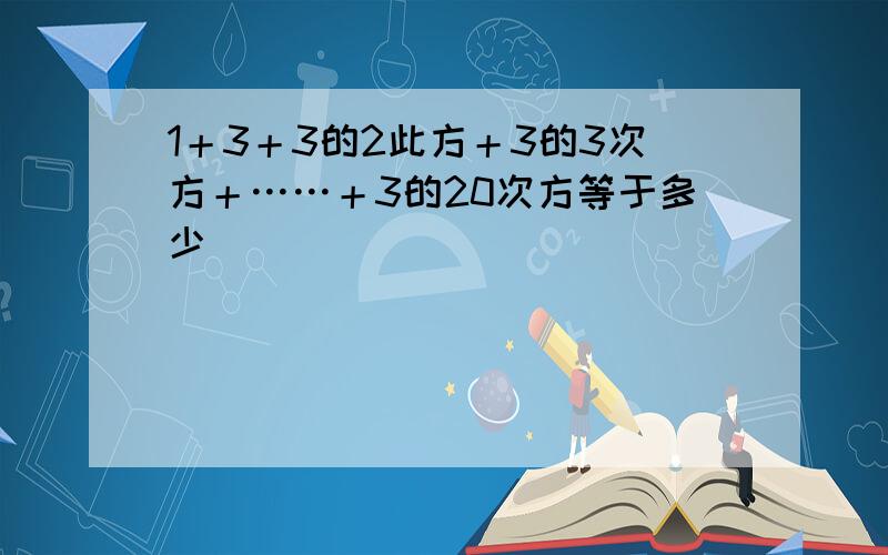 1＋3＋3的2此方＋3的3次方＋……＋3的20次方等于多少