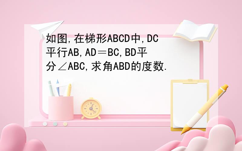 如图,在梯形ABCD中,DC平行AB,AD＝BC,BD平分∠ABC,求角ABD的度数.