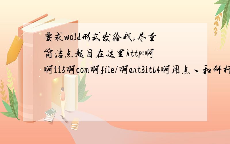 要求wold形式发给我,尽量简洁点题目在这里http:啊啊115啊com啊file/啊ant3ltb4啊用点丶和斜杆代替