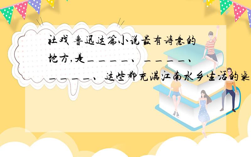 社戏 鲁迅这篇小说最有诗意的地方,是____、____、____、这些都充满江南水乡生活的气息画面.作者以细腻生动的语言详写了______,看戏和____.