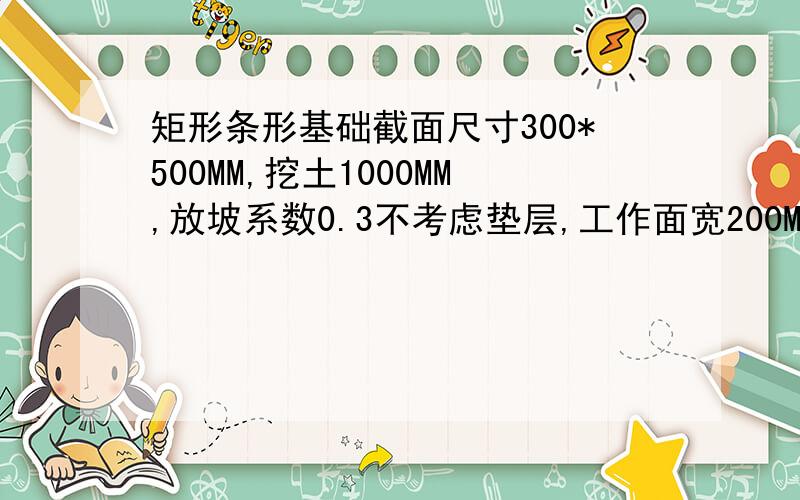 矩形条形基础截面尺寸300*500MM,挖土1000MM,放坡系数0.3不考虑垫层,工作面宽200MM,条基基槽15M,计算挖方土体积,回填土体积