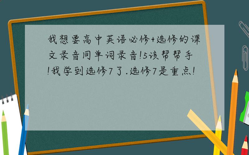 我想要高中英语必修+选修的课文录音同单词录音!5该帮帮手!我学到选修7了.选修7是重点!