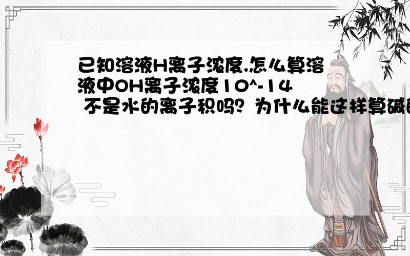 已知溶液H离子浓度.怎么算溶液中OH离子浓度10^-14 不是水的离子积吗？为什么能这样算碱的浓度呢？