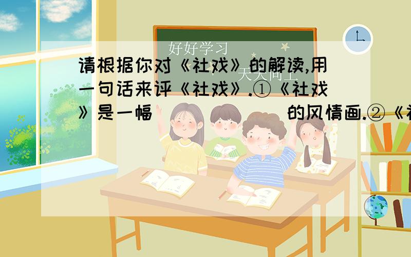 请根据你对《社戏》的解读,用一句话来评《社戏》.①《社戏》是一幅_______的风情画.②《社戏》是一曲_______的人物赞歌.③《社戏》是一首_______的童年抒情诗.